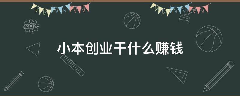 小本创业干什么赚钱 小本创业做什么合适