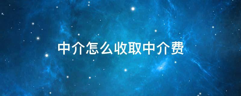 中介怎么收取中介费（中介怎么收取费用的）