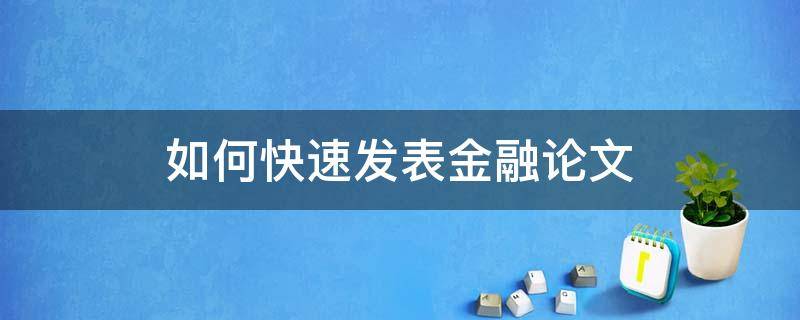 如何快速发表金融论文（如何快速发表金融论文文章）