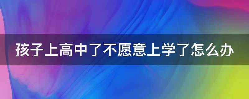 孩子上高中了不愿意上学了怎么办（孩子上高中不想去了,接下来怎么办）