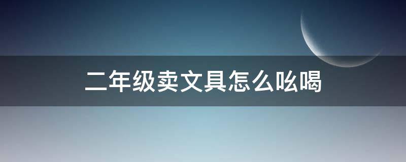 二年级卖文具怎么吆喝 二年级卖文具怎么吆喝写话