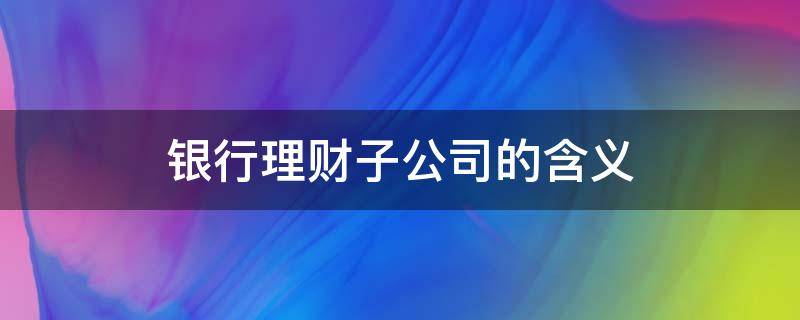 银行理财子公司的含义（银行理财子公司理财安全吗）