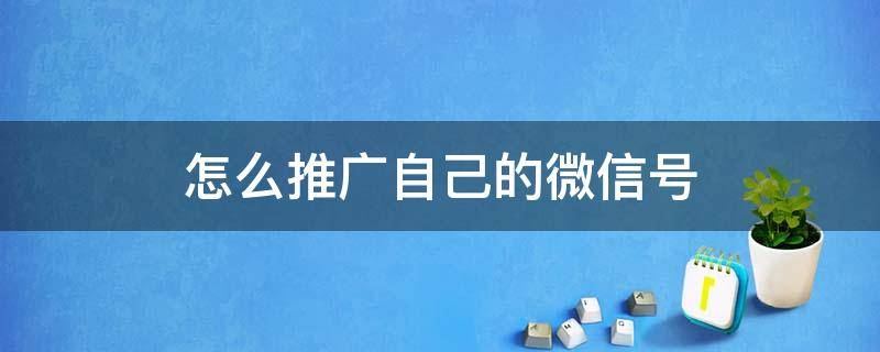 怎么推广自己的微信号 怎么推广自己的微信号码