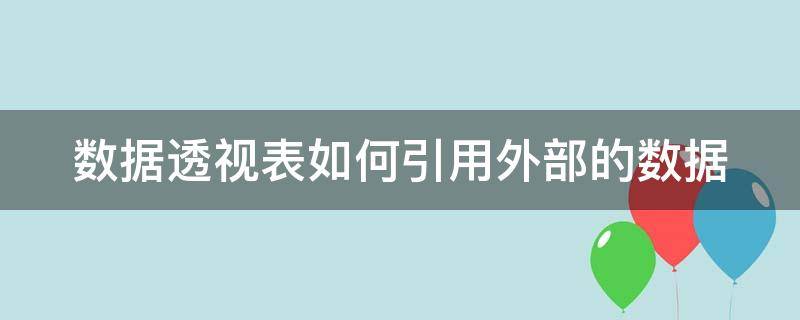 数据透视表如何引用外部的数据（数据透视表如何引用外部的数据内容）