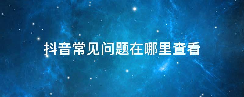 抖音常见问题在哪里查看 抖音常见的问题