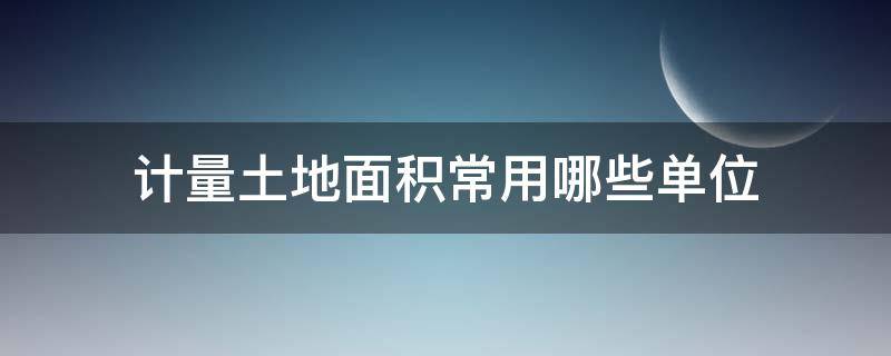 计量土地面积常用哪些单位 计量土地面积常用哪些单位它与平方米有什么关系