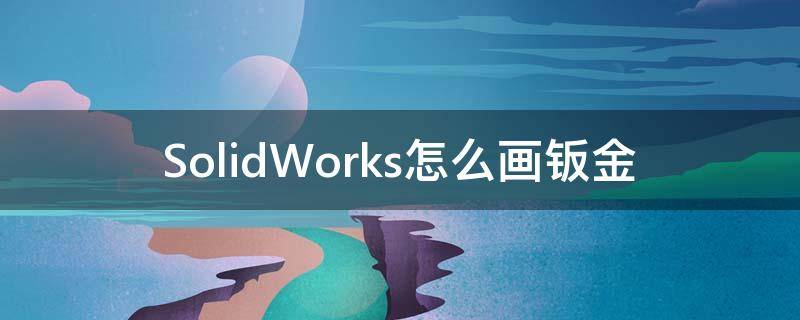 SolidWorks怎么画钣金 solidworks怎么画钣金折弯