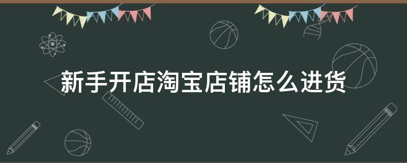 新手开店淘宝店铺怎么进货（新手开店淘宝店铺怎么进货赚钱）