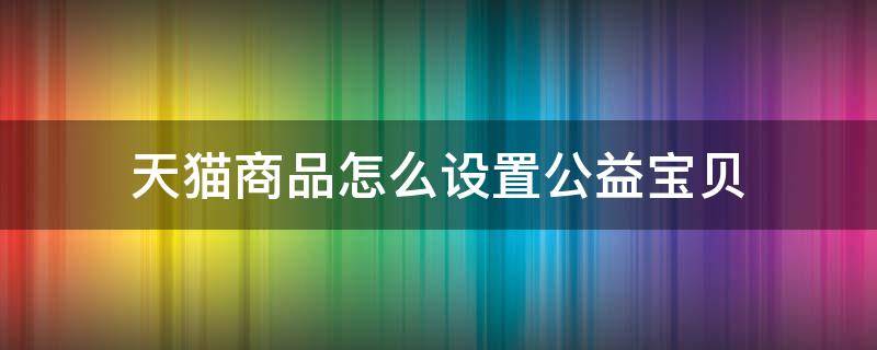 天猫商品怎么设置公益宝贝 天猫公益任务