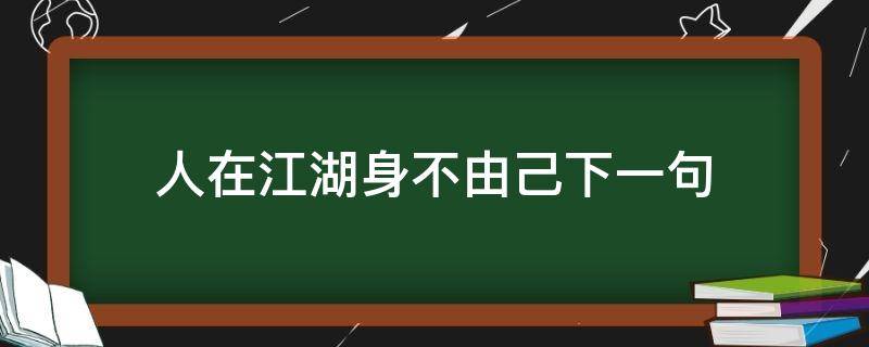 人在江湖身不由己下一句（人在江湖身不由己下一句怎么回搞笑）