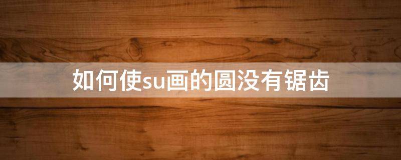 如何使su画的圆没有锯齿（su画圆不圆）