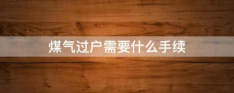 煤气过户需要什么手续 煤气过户需要什么手续费