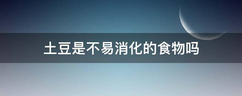 土豆是不易消化的食物吗 土豆是不易消化的食物吗为什么