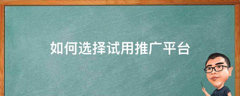 如何选择试用推广平台 如何选择试用推广平台的产品