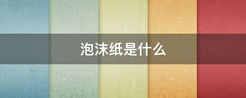 泡沫纸是什么（泡沫纸是什么做的）