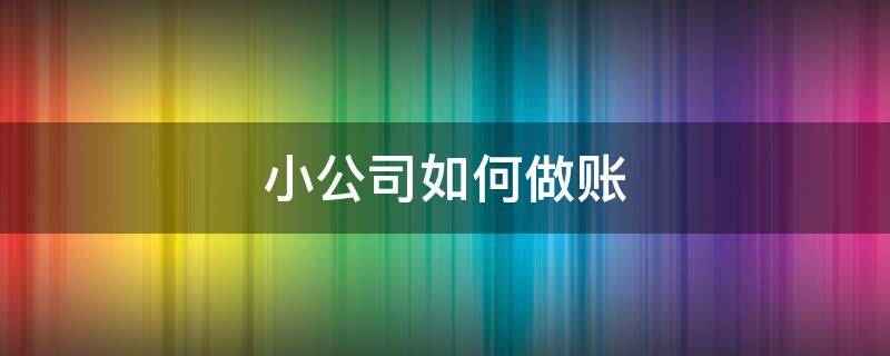 小公司如何做账（小公司如何做账及报税）