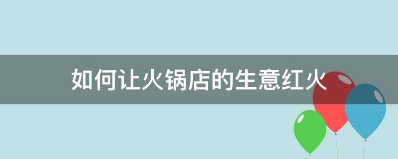 如何让火锅店的生意红火（怎样让火锅店生意火爆）