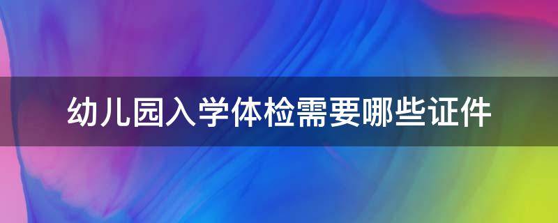 幼儿园入学体检需要哪些证件 幼儿园入学体检需要哪些证件材料