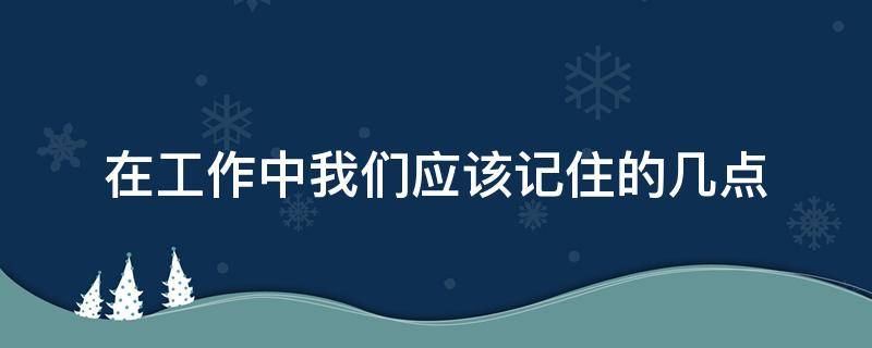 在工作中我们应该记住的几点（在工作中我们应该记住的几点英语）