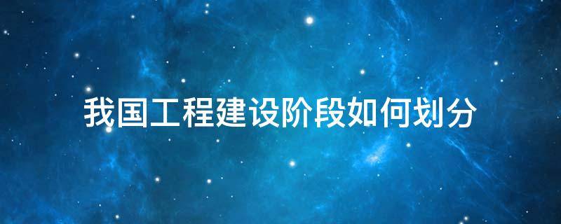 我国工程建设阶段如何划分 我国工程建设阶段如何划分等级