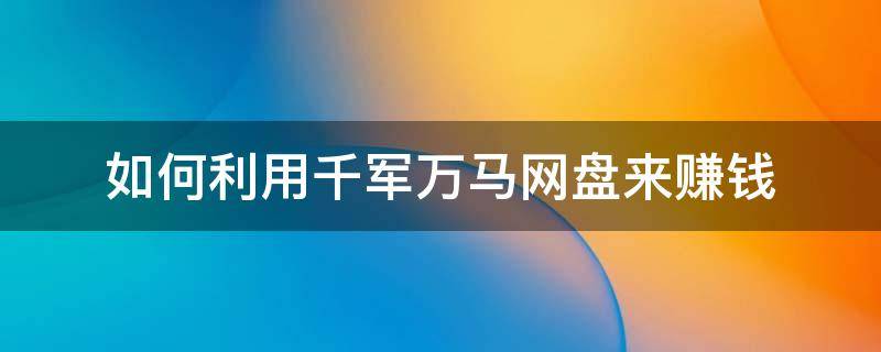 如何利用千军万马网盘来赚钱 千军万马打一生肖 百度网盘