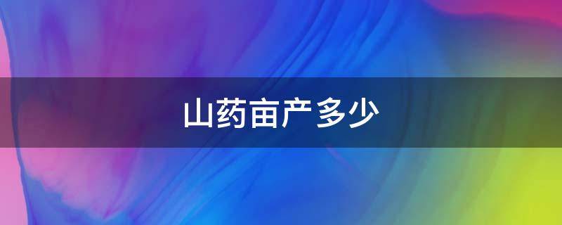 山药亩产多少 山药亩产多少斤合适