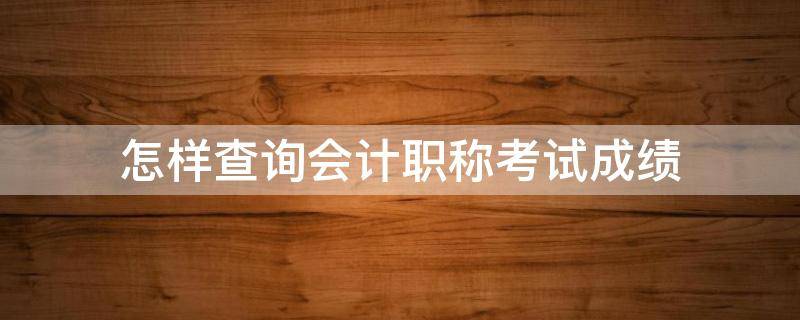 怎样查询会计职称考试成绩 怎么查询会计考试成绩