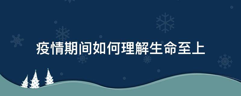 疫情期间如何理解生命至上（疫情当前,生命至上）