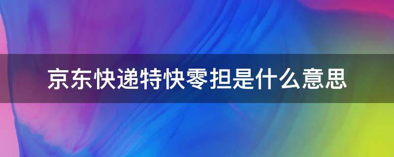 京东快递特快零担是什么意思（京东快递特快零担是什么意思呢）