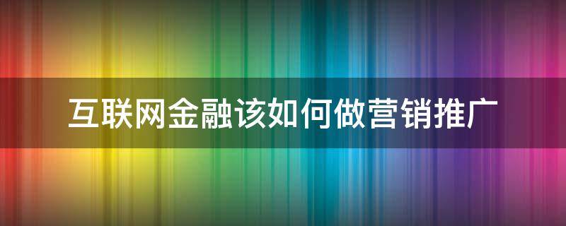 互联网金融该如何做营销推广（互联网金融该如何做营销推广工作）