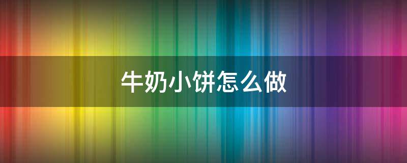 牛奶小饼怎么做 牛奶小饼做法大全