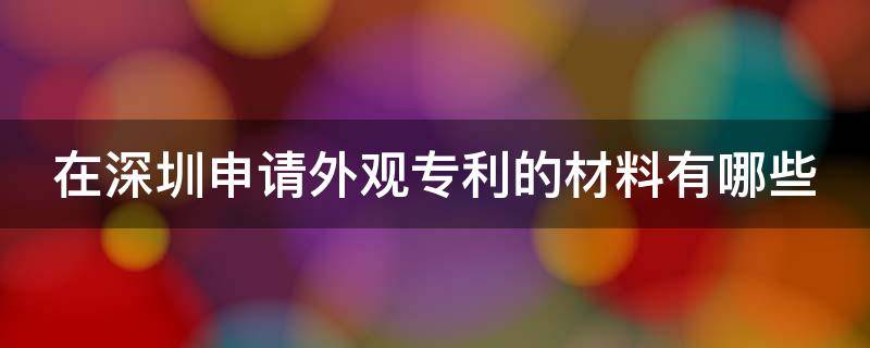 在深圳申请外观专利的材料有哪些（在深圳申请外观专利的材料有哪些公司）