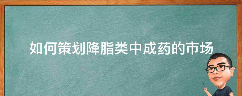 如何策划降脂类中成药的市场（如何策划降脂类中成药的市场环境）