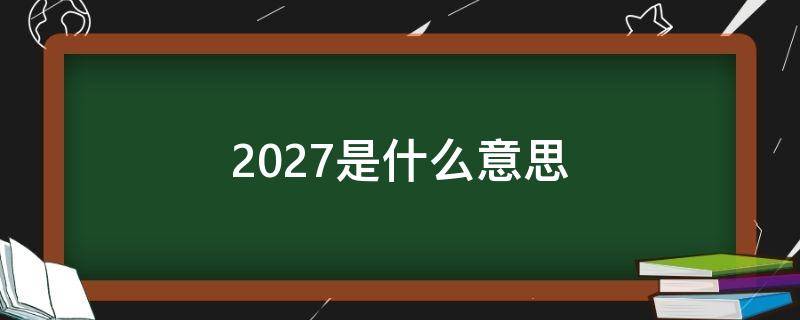 2027是什么意思 2027是什么意思爱情