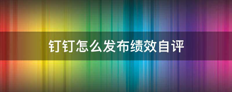 钉钉怎么发布绩效自评 钉钉怎么发布绩效自评报告