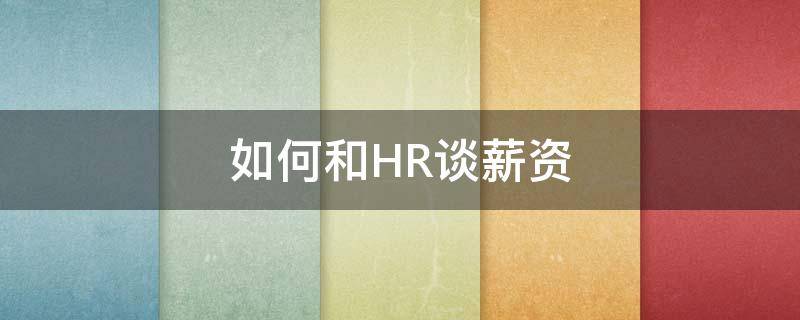 如何和HR谈薪资（如何和hr谈薪资技巧）