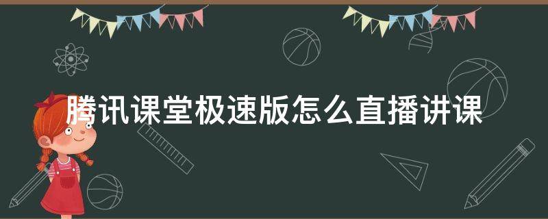 腾讯课堂极速版怎么直播讲课 腾讯课堂极速版使用方法