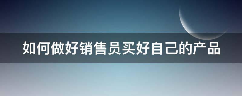 如何做好销售员买好自己的产品（如何做好销售员买好自己的产品和服务）