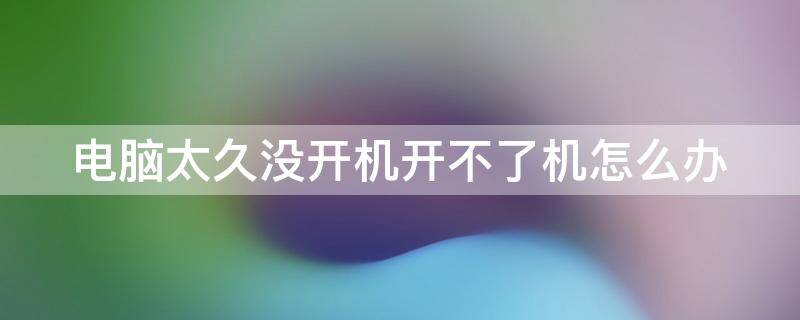 电脑太久没开机开不了机怎么办（笔记本电脑太久没开机开不了机怎么办）