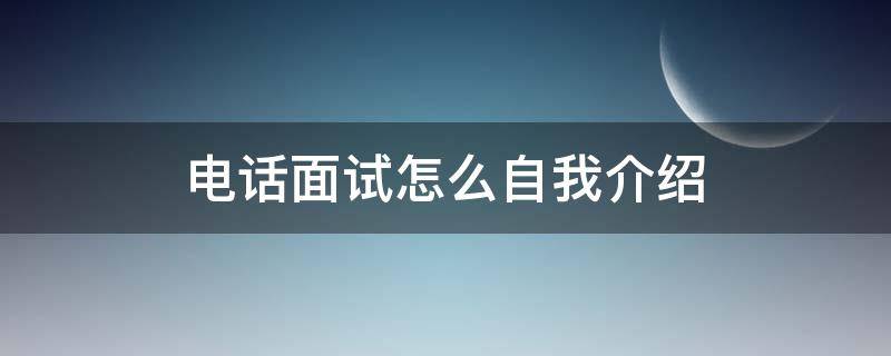 电话面试怎么自我介绍 电话面试怎么自我介绍简单大方