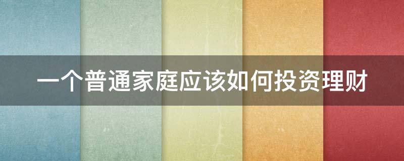 一个普通家庭应该如何投资理财 普通家庭如何理财好起来