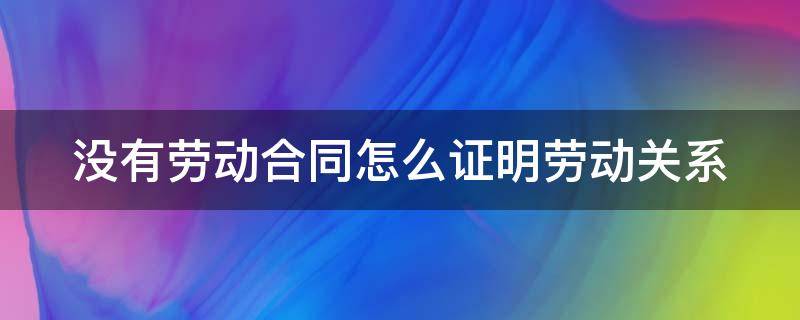 没有劳动合同怎么证明劳动关系（没有劳动合同怎么证明劳动关系存在）