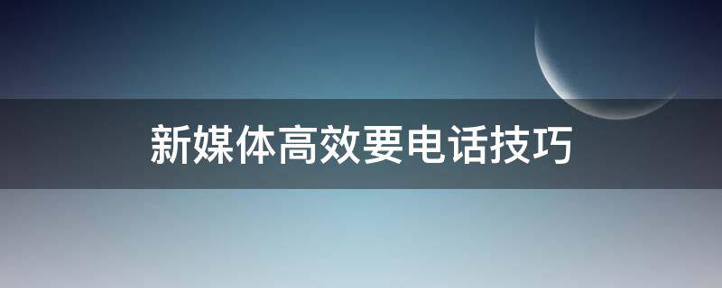 新媒体高效要电话技巧 需要媒体帮助打什么电话