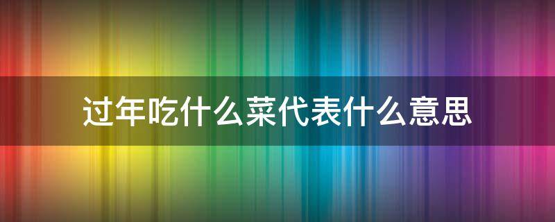 过年吃什么菜代表什么意思 过年吃哪些菜寓意好