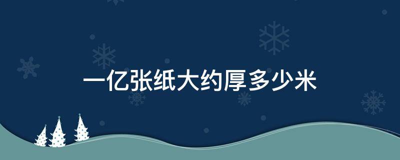 一亿张纸大约厚多少米 一亿张纸大约厚多少米怎么算