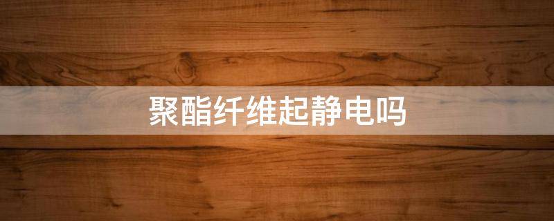 聚酯纤维起静电吗 不起静电的面料有哪些