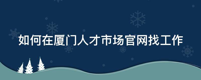 如何在厦门人才市场官网找工作 厦门人才网地址