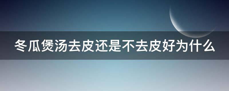 冬瓜煲汤去皮还是不去皮好为什么 冬瓜煲汤去皮还是不去皮好为什么呢