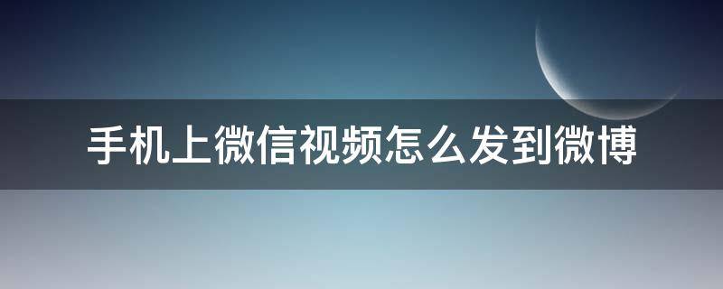 手机上微信视频怎么发到微博 手机上微信视频怎么发到微博上去