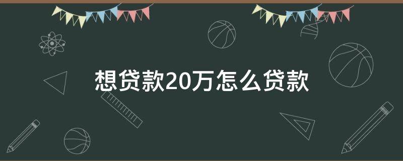 想贷款20万怎么贷款 想贷款20万怎么贷款利息最低